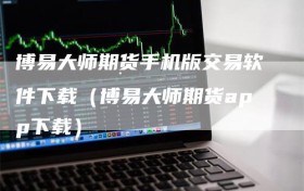 博易大师期货手机版交易软件下载（博易大师期货app下载）