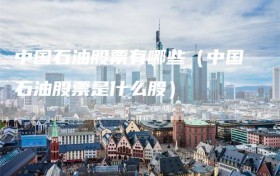 中国石油股票有哪些（中国石油股票是什么股）