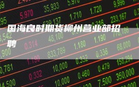 国海良时期货柳州营业部招聘