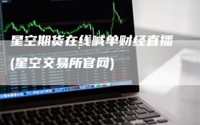 星空期货在线喊单财经直播(星空交易所官网)