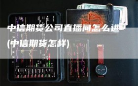 中信期货公司直播间怎么进(中信期货怎样)