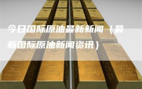 今日国际原油最新新闻（最新国际原油新闻资讯）