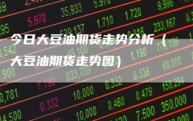 今日大豆油期货走势分析（大豆油期货走势图）
