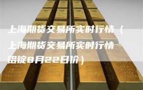 上海期货交易所实时行情（上海期货交易所实时行情 铝锭8月22日价）