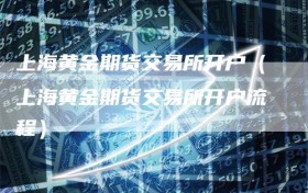 上海黄金期货交易所开户（上海黄金期货交易所开户流程）