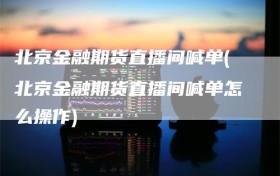 北京金融期货直播间喊单(北京金融期货直播间喊单怎么操作)
