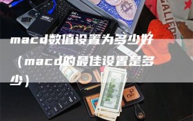 macd数值设置为多少好（macd的最佳设置是多少）
