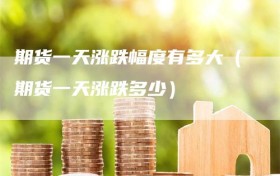 期货一天涨跌幅度有多大（期货一天涨跌多少）