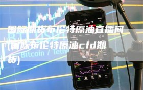 国际期货布伦特原油直播间(国际布伦特原油cfd期货)