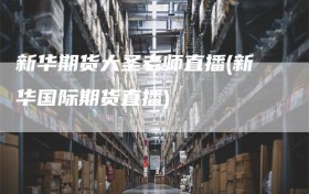 新华期货大圣老师直播(新华国际期货直播)