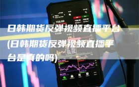 日韩期货反弹视频直播平台(日韩期货反弹视频直播平台是真的吗)