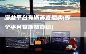 哪些平台有期货直播卖(哪个平台有期货直播)