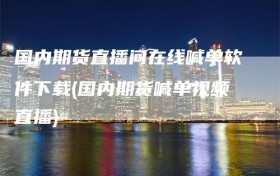 国内期货直播间在线喊单软件下载(国内期货喊单视频直播)