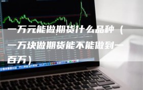 一万元能做期货什么品种（一万块做期货能不能做到一百万）