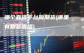 哪个直播平台做期货(哪里有期货直播)