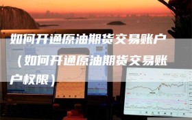 如何开通原油期货交易账户（如何开通原油期货交易账户权限）