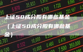 上证50成分股有哪些基金（上证50成分股有哪些基金）