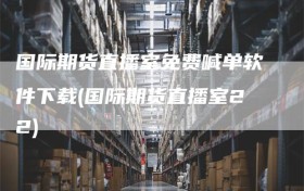 国际期货直播室免费喊单软件下载(国际期货直播室22)