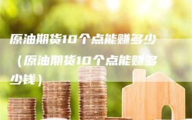 原油期货10个点能赚多少（原油期货10个点能赚多少钱）