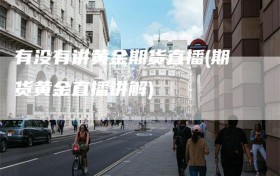 有没有讲黄金期货直播(期货黄金直播讲解)