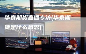 华泰期货直播专访(华泰期货是什么意思)