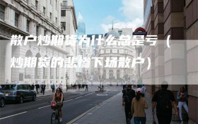 散户炒期货为什么总是亏（炒期货的悲惨下场散户）