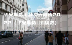 平安期货手续费一览表2022（平安期货 手续费）