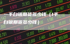 一手白银期货多少钱（1手白银期货多少钱）