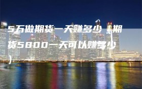 5万做期货一天赚多少（期货5000一天可以赚多少）