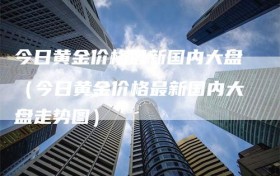 今日黄金价格最新国内大盘（今日黄金价格最新国内大盘走势图）
