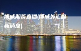 博威期货直播(博威外汇最新消息)