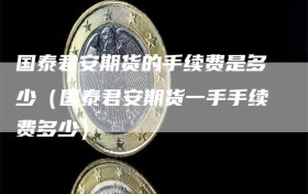 国泰君安期货的手续费是多少（国泰君安期货一手手续费多少）