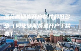 同花顺期货开户条件最低多少（同花顺期货通开户手续费）