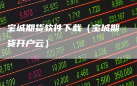 宝城期货软件下载（宝城期货开户云）