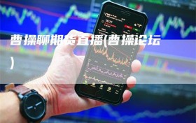 曹操聊期货直播(曹操论坛)
