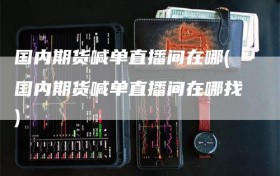 国内期货喊单直播间在哪(国内期货喊单直播间在哪找)