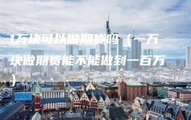 1万块可以做期货吗（一万块做期货能不能做到一百万）