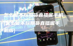 怎么能不玩期货直播呢手机(怎么能不玩期货直播呢手机版)