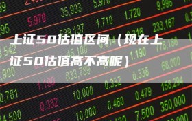 上证50估值区间（现在上证50估值高不高呢）