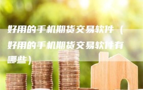 好用的手机期货交易软件（好用的手机期货交易软件有哪些）