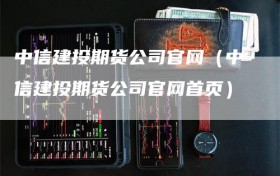 中信建投期货公司官网（中信建投期货公司官网首页）