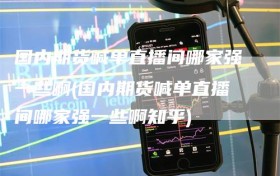 国内期货喊单直播间哪家强一些啊(国内期货喊单直播间哪家强一些啊知乎)