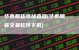 华泰期货现场直播(华泰期货交易软件下载)