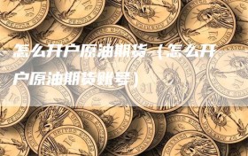 怎么开户原油期货（怎么开户原油期货账号）