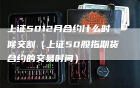 上证5012月合约什么时候交割（上证50股指期货合约的交易时间）