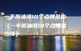 一手原油涨10个点赚多少（一手原油涨10个点赚多少钱）