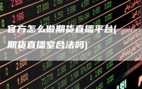 官方怎么做期货直播平台(期货直播室合法吗)