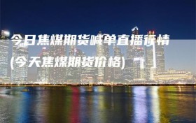 今日焦煤期货喊单直播行情(今天焦煤期货价格)