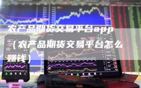 农产品期货交易平台app（农产品期货交易平台怎么赚钱）