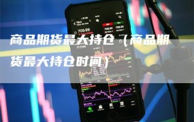 商品期货最大持仓（商品期货最大持仓时间）
